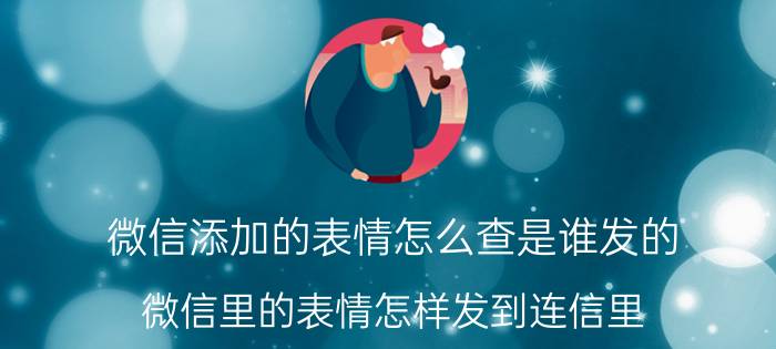 微信添加的表情怎么查是谁发的 微信里的表情怎样发到连信里？